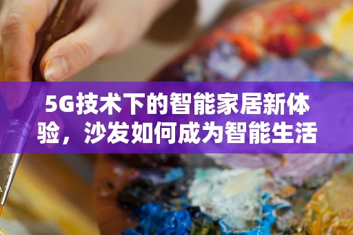 5G技术下的智能家居新体验，沙发如何成为智能生活的‘软’入口？