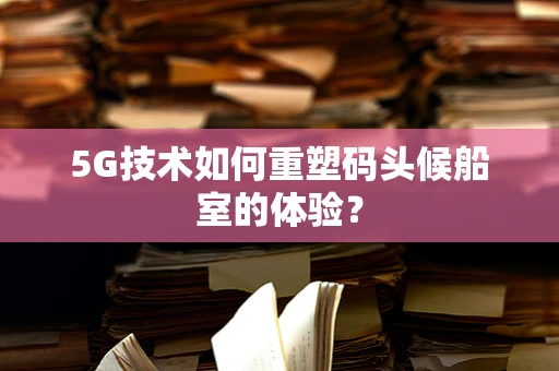 5G技术如何重塑码头候船室的体验？