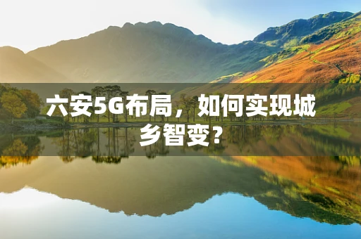 六安5G布局，如何实现城乡智变？