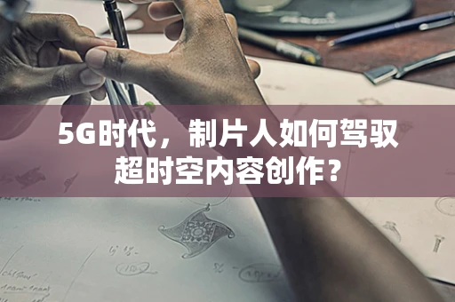 5G时代，制片人如何驾驭超时空内容创作？
