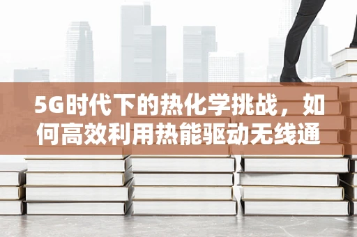 5G时代下的热化学挑战，如何高效利用热能驱动无线通信？