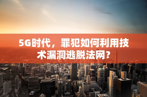 5G时代，罪犯如何利用技术漏洞逃脱法网？