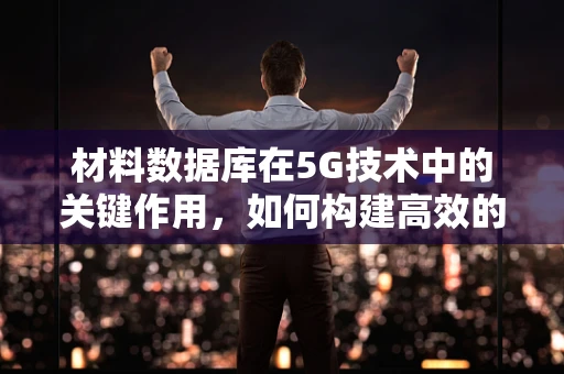 材料数据库在5G技术中的关键作用，如何构建高效的数据支持体系？