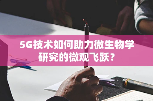 5G技术如何助力微生物学研究的微观飞跃？