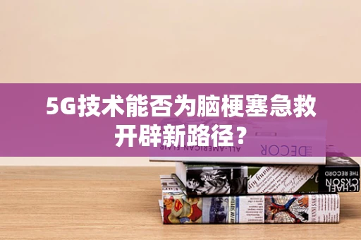 5G技术能否为脑梗塞急救开辟新路径？
