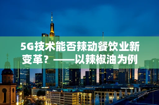 5G技术能否辣动餐饮业新变革？——以辣椒油为例