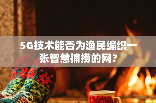 5G技术能否为渔民编织一张智慧捕捞的网？