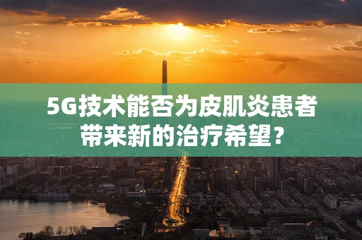 5G技术能否为皮肌炎患者带来新的治疗希望？