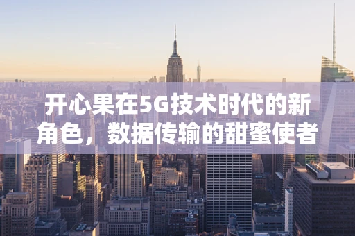 开心果在5G技术时代的新角色，数据传输的甜蜜使者？