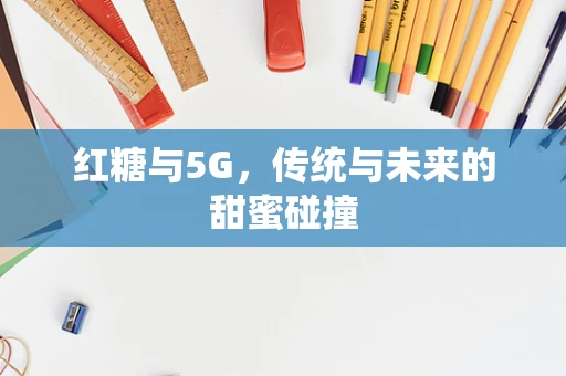 红糖与5G，传统与未来的甜蜜碰撞