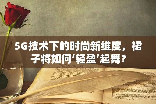 5G技术下的时尚新维度，裙子将如何‘轻盈’起舞？