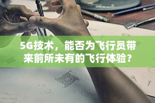 5G技术，能否为飞行员带来前所未有的飞行体验？