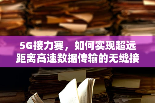 5G接力赛，如何实现超远距离高速数据传输的无缝接力？
