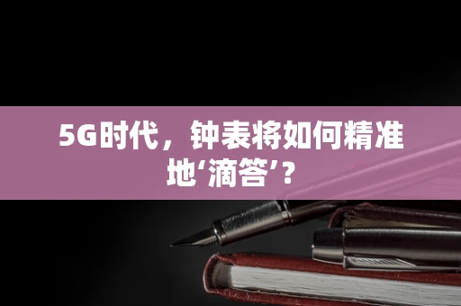 5G时代，钟表将如何精准地‘滴答’？