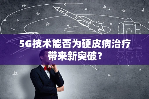 5G技术能否为硬皮病治疗带来新突破？