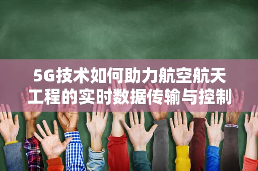 5G技术如何助力航空航天工程的实时数据传输与控制？