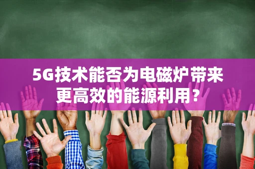5G技术能否为电磁炉带来更高效的能源利用？