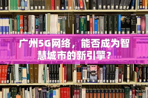 广州5G网络，能否成为智慧城市的新引擎？