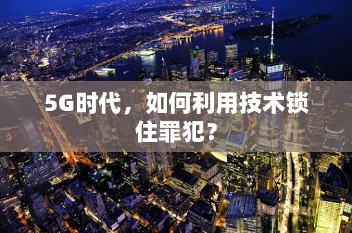 5G时代，如何利用技术锁住罪犯？