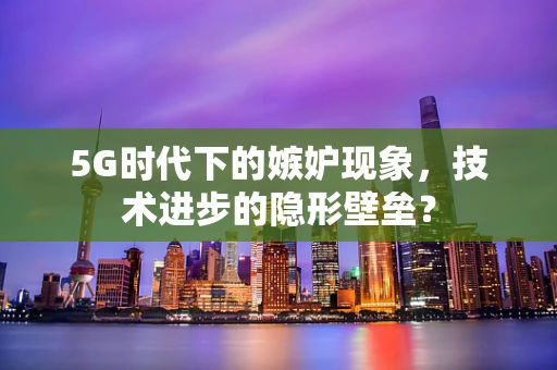 5G时代下的嫉妒现象，技术进步的隐形壁垒？