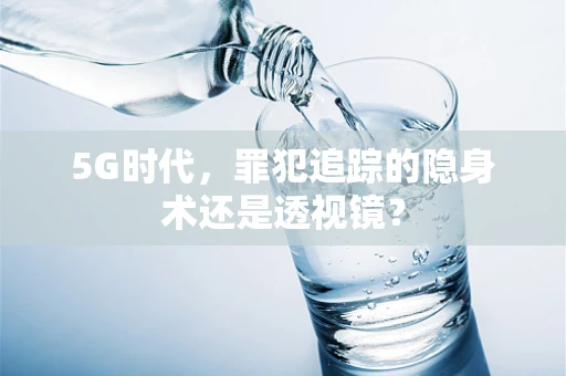 5G时代，罪犯追踪的隐身术还是透视镜？