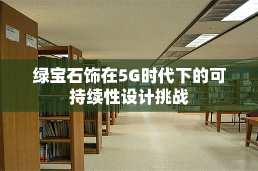 绿宝石饰在5G时代下的可持续性设计挑战