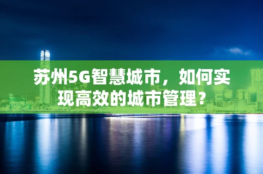 苏州5G智慧城市，如何实现高效的城市管理？