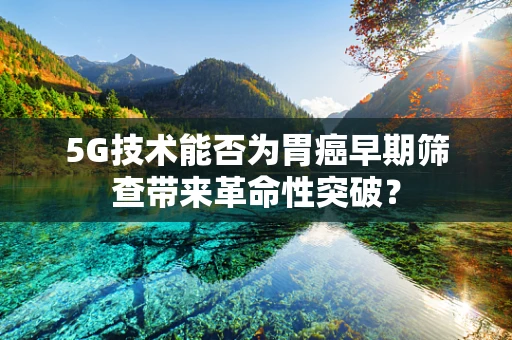 5G技术能否为胃癌早期筛查带来革命性突破？
