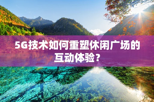 5G技术如何重塑休闲广场的互动体验？