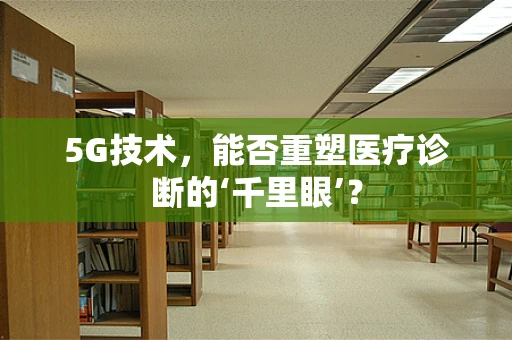 5G技术，能否重塑医疗诊断的‘千里眼’？