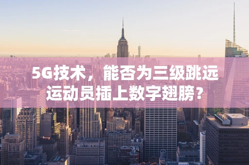 5G技术，能否为三级跳远运动员插上数字翅膀？