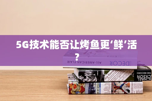 5G技术能否让烤鱼更‘鲜’活？