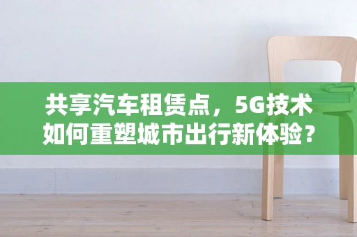 共享汽车租赁点，5G技术如何重塑城市出行新体验？