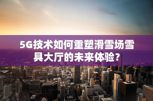 5G技术如何重塑滑雪场雪具大厅的未来体验？