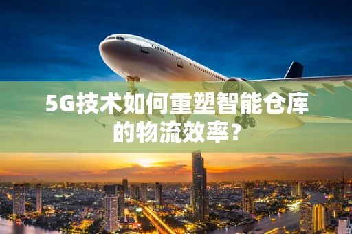 5G技术如何重塑智能仓库的物流效率？