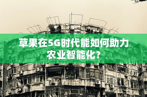 草果在5G时代能如何助力农业智能化？