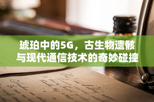 琥珀中的5G，古生物遗骸与现代通信技术的奇妙碰撞