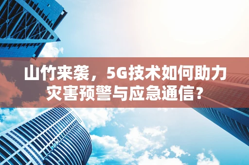 山竹来袭，5G技术如何助力灾害预警与应急通信？