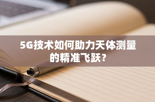 5G技术如何助力天体测量的精准飞跃？