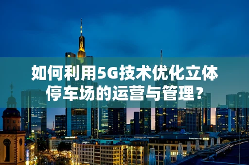 如何利用5G技术优化立体停车场的运营与管理？