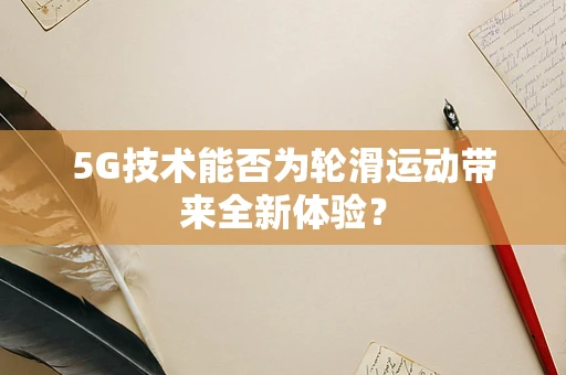 5G技术能否为轮滑运动带来全新体验？