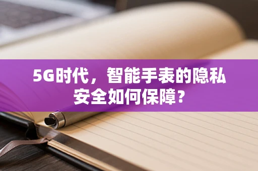 5G时代，智能手表的隐私安全如何保障？