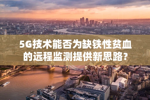 5G技术能否为缺铁性贫血的远程监测提供新思路？