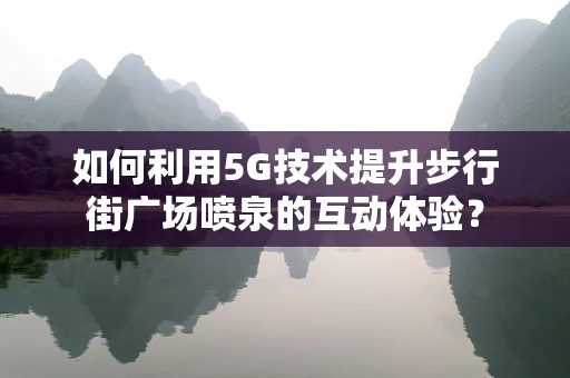 如何利用5G技术提升步行街广场喷泉的互动体验？