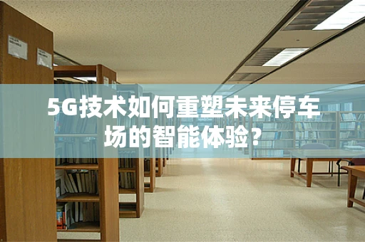 5G技术如何重塑未来停车场的智能体验？