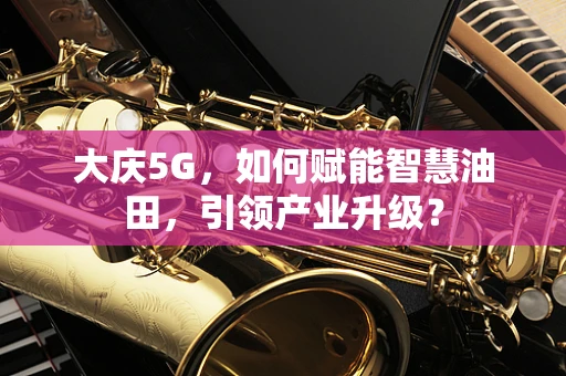 大庆5G，如何赋能智慧油田，引领产业升级？