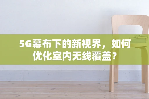 5G幕布下的新视界，如何优化室内无线覆盖？