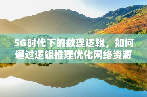 5G时代下的数理逻辑，如何通过逻辑推理优化网络资源分配？