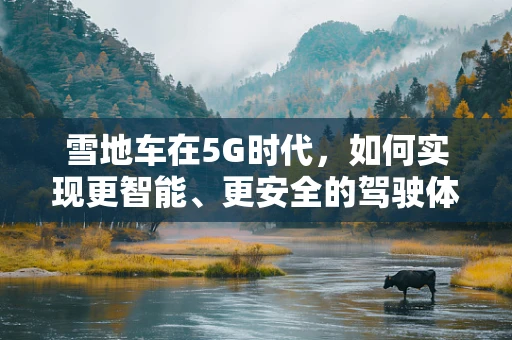 雪地车在5G时代，如何实现更智能、更安全的驾驶体验？