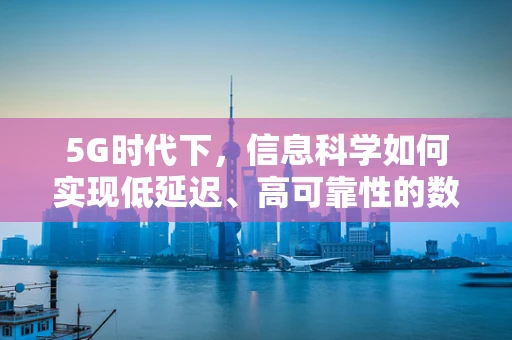 5G时代下，信息科学如何实现低延迟、高可靠性的数据传输？